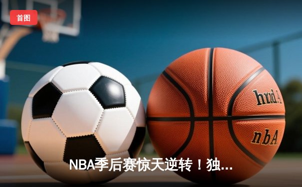 NBA季后赛惊天逆转！独行侠加时险胜雷霆，东契奇三双主宰关键战