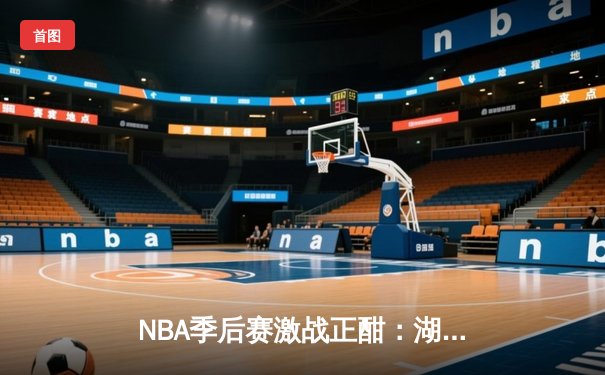 NBA季后赛激战正酣：湖人加时险胜勇士，詹姆斯砍下三双率队挺进西决