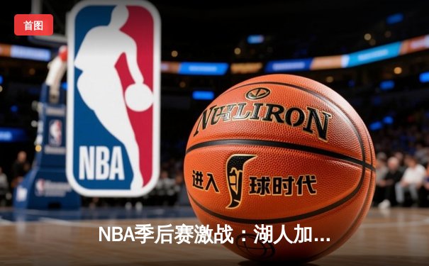 NBA季后赛激战：湖人加时险胜勇士，詹姆斯40分三双创纪录