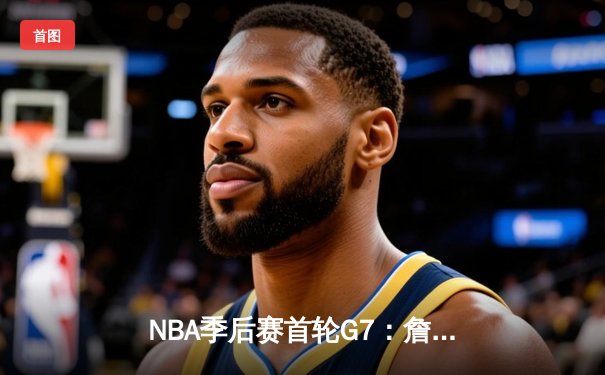 NBA季后赛首轮G7：詹姆斯40+三双，湖人险胜勇士晋级西部半决赛