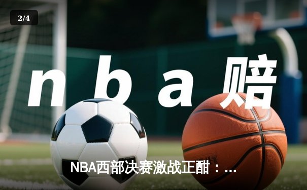 NBA西部决赛激战正酣：库里狂砍45分助勇士逆转独行侠，系列赛2-1领先 - 2