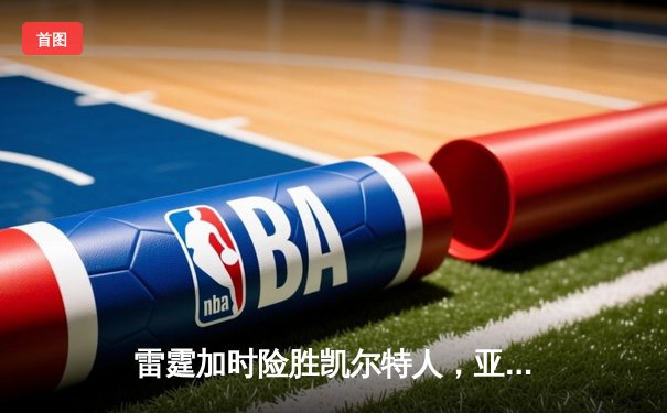 雷霆加时险胜凯尔特人，亚历山大36分准三双锁定胜局