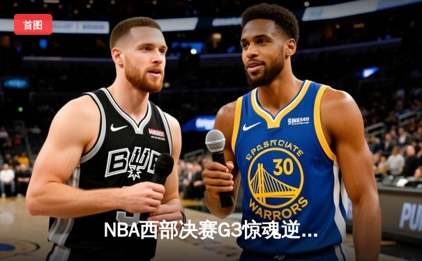 NBA西部决赛G3惊魂逆转，独行侠东契奇三双捍卫主场