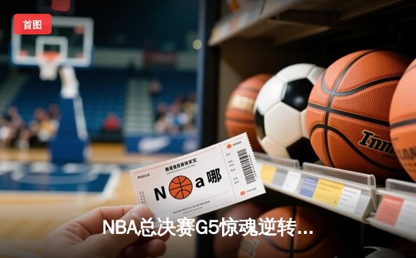 NBA总决赛G5惊魂逆转：库里狂砍43分率勇士险胜绿军夺赛点
