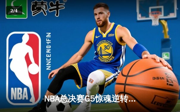 NBA总决赛G5惊魂逆转：库里狂砍43分率勇士险胜绿军夺赛点 - 2