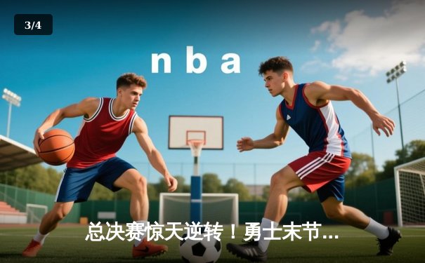 总决赛惊天逆转！勇士末节狂轰40分力克凯尔特人夺赛点 - 3