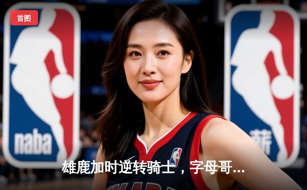 雄鹿加时逆转骑士，字母哥45分率队豪取六连胜