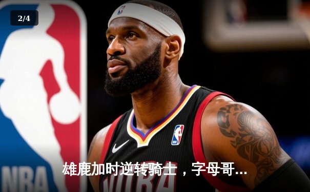 雄鹿加时逆转骑士，字母哥45分率队豪取六连胜 - 2