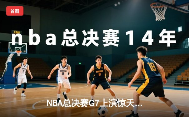 NBA总决赛G7上演惊天逆转 凯尔特人加时险胜勇士夺队史第18冠