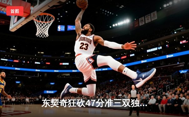 东契奇狂砍47分准三双独木难支，独行侠加时惜败凯尔特人总分0-2落后