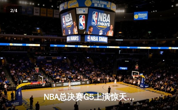 NBA总决赛G5上演惊天逆转 库里末节21分率勇士夺赛点 - 2