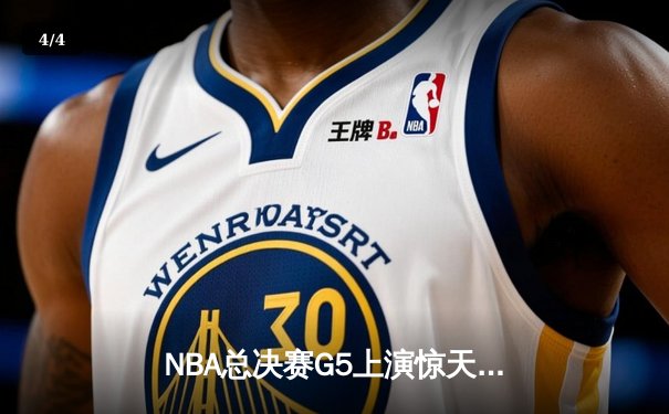NBA总决赛G5上演惊天逆转 库里末节21分率勇士夺赛点 - 4