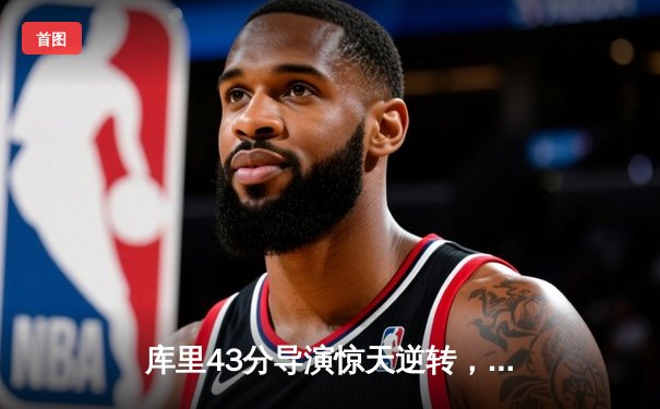 库里43分导演惊天逆转，勇士加时险胜凯尔特人扳平总比分