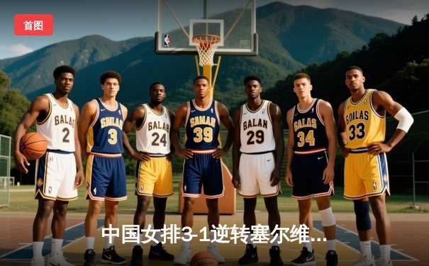 中国女排3-1逆转塞尔维亚 朱婷狂砍28分率队挺进世联赛决赛