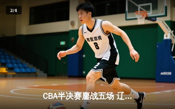 CBA半决赛鏖战五场 辽宁男篮逆转广东晋级总决赛 - 2