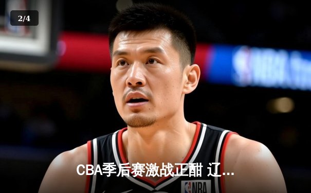 CBA季后赛激战正酣 辽宁本钢加时险胜浙江稠州金租 - 2