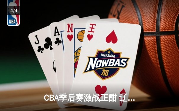CBA季后赛激战正酣 辽宁本钢加时险胜浙江稠州金租 - 4