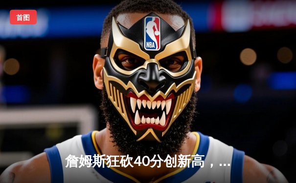 詹姆斯狂砍40分创新高，湖人加时险胜掘金终结四连败