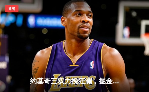 约基奇三双力挽狂澜，掘金加时鏖战力克森林狼扳平总比分