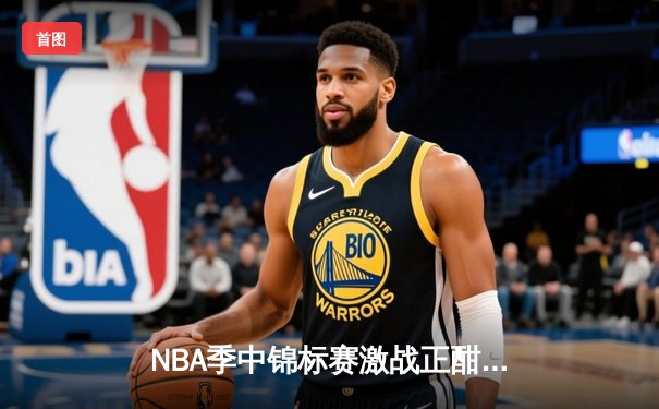 NBA季中锦标赛激战正酣：湖人险胜太阳晋级四强，詹姆斯关键封盖锁定胜局