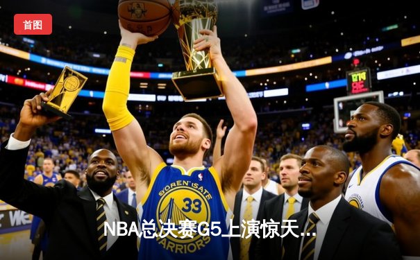 NBA总决赛G5上演惊天逆转，库里独取43分率勇士夺赛点