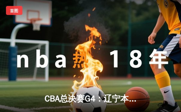 CBA总决赛G4：辽宁本钢加时险胜浙江广厦 赵继伟关键三分锁定赛点