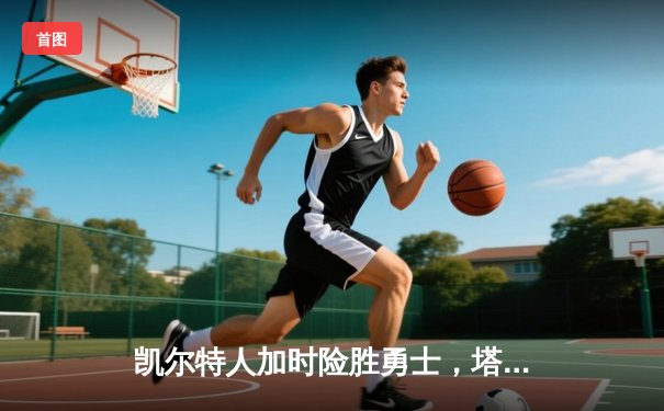 凯尔特人加时险胜勇士，塔图姆34分率队终结对手五连胜