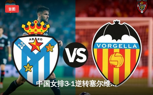 中国女排3-1逆转塞尔维亚 朱婷28分率队夺世联赛开门红