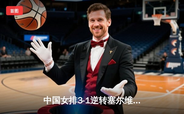 中国女排3-1逆转塞尔维亚 朱婷28分率队夺世联赛开门红