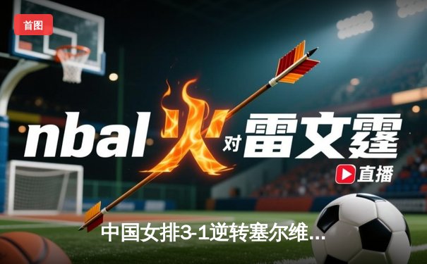 中国女排3-1逆转塞尔维亚 朱婷28分率队夺世联赛开门红