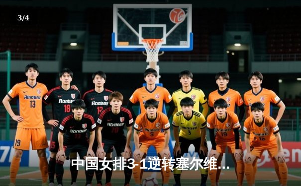 中国女排3-1逆转塞尔维亚 朱婷28分率队夺世联赛开门红 - 3