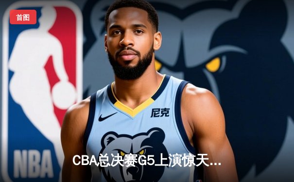 CBA总决赛G5上演惊天逆转 辽宁本钢加时险胜广东宏远卫冕成功