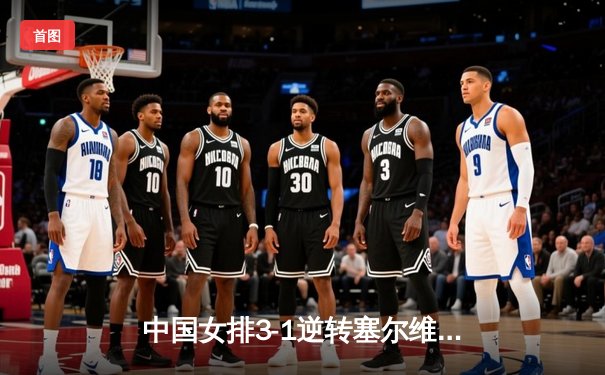 中国女排3-1逆转塞尔维亚 朱婷28分率队夺世联赛开门红