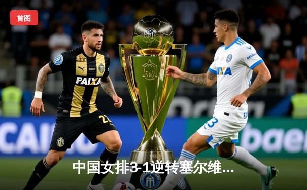 中国女排3-1逆转塞尔维亚 朱婷28分率队夺世联赛开门红