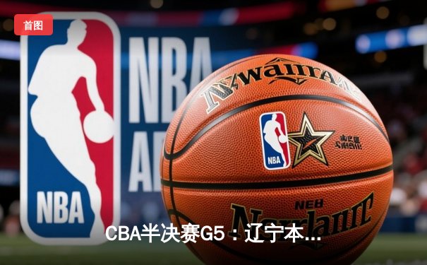 CBA半决赛G5：辽宁本钢加时逆转广东宏远 赵继伟砍35分率队挺进总决赛