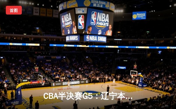 CBA半决赛G5：辽宁本钢加时逆转广东宏远 赵继伟砍35分率队挺进总决赛