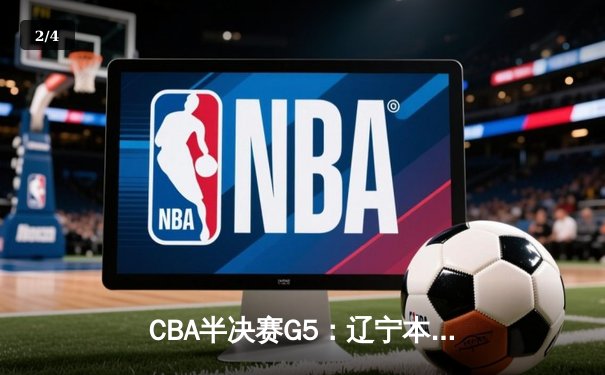 CBA半决赛G5：辽宁本钢加时逆转广东宏远 赵继伟砍35分率队挺进总决赛 - 2