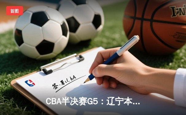 CBA半决赛G5：辽宁本钢加时逆转广东宏远 赵继伟砍35分率队挺进总决赛