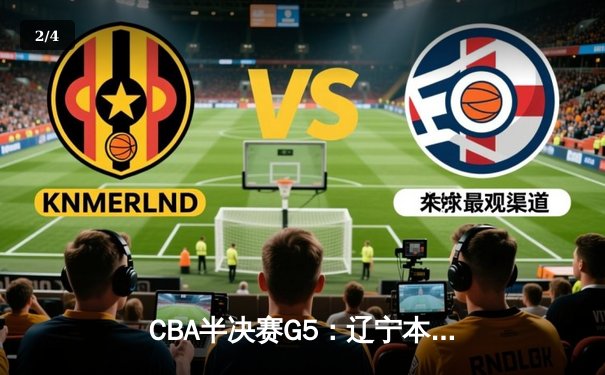 CBA半决赛G5：辽宁本钢加时逆转广东宏远 赵继伟砍35分率队挺进总决赛 - 2